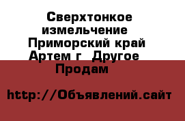 Сверхтонкое измельчение - Приморский край, Артем г. Другое » Продам   